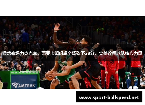 猛龙客场力克克宫，西亚卡姆闪耀全场砍下28分，完美诠释球队核心力量