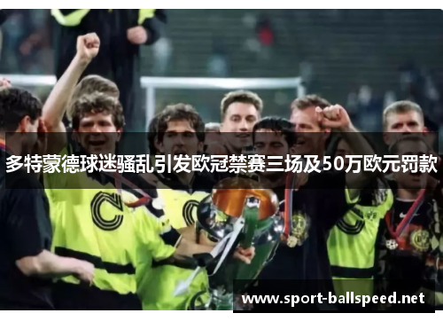 多特蒙德球迷骚乱引发欧冠禁赛三场及50万欧元罚款