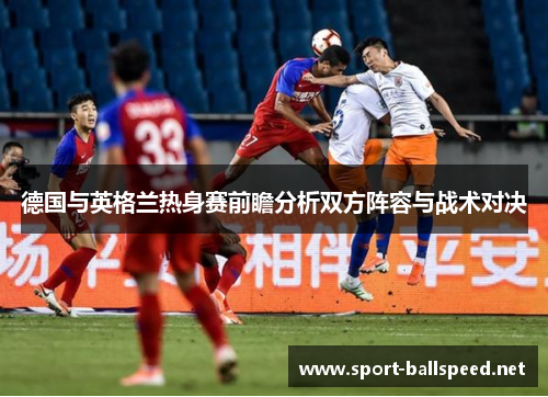 德国与英格兰热身赛前瞻分析双方阵容与战术对决