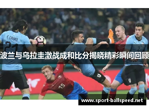 波兰与乌拉圭激战成和比分揭晓精彩瞬间回顾